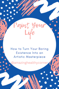 Paint Your Life: How to Turn Your Boring Existence Into an Artistic Masterpiece